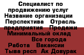Специалист по продвижению услуг › Название организации ­ Перспектива › Отрасль предприятия ­ Продажи › Минимальный оклад ­ 40 000 - Все города Работа » Вакансии   . Тыва респ.,Ак-Довурак г.